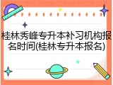桂林秀峰专升本补习机构报名时间(桂林专升本报名)