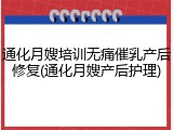 通化月嫂培训无痛催乳产后修复(通化月嫂产后护理)