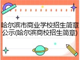 哈尔滨市商业学校招生简章公示(哈尔滨商校招生简章)