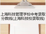 上海科技管理学校中考录取分数线(上海科技校录取线)