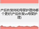 产后恢复师和母婴护理师哪个更好(产后恢复vs母婴护理)