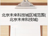 北京未来科技城区域范围(北京未来科技城)