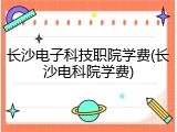 长沙电子科技职院学费(长沙电科院学费)