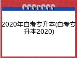 2020年自考专升本(自考专升本2020)