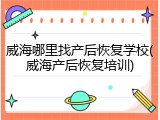 威海哪里找产后恢复学校(威海产后恢复培训)