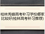 桂林秀峰高考补习学校哪家比较好(桂林高考补习推荐)