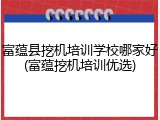 富蕴县挖机培训学校哪家好(富蕴挖机培训优选)
