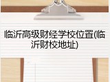 临沂高级财经学校位置(临沂财校地址)