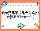 北京贸易学校是大专吗(北京贸易学校大专？)