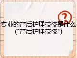 专业的产后护理技校是什么("产后护理技校")