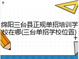 绵阳三台县正规单招培训学校在哪(三台单招学校位置)