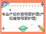专业产后恢复母婴护理(产后康复母婴护理)