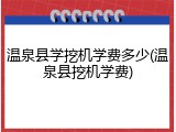 温泉县学挖机学费多少(温泉县挖机学费)