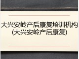 大兴安岭产后康复培训机构(大兴安岭产后康复)