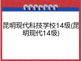 昆明现代科技学校14级(昆明现代14级)