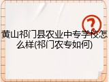 黄山祁门县农业中专学校怎么样(祁门农专如何)