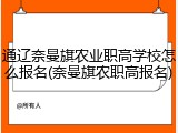通辽奈曼旗农业职高学校怎么报名(奈曼旗农职高报名)
