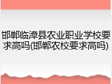 邯郸临漳县农业职业学校要求高吗(邯郸农校要求高吗)