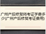 广州产后修复师考证学费多少(广州产后修复考证费用)