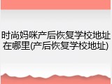 时尚妈咪产后恢复学校地址在哪里(产后恢复学校地址)