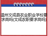 温州文成县农业职业学校要求高吗(文成农职要求高吗)