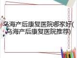 乌海产后康复医院哪家好(乌海产后康复医院推荐)