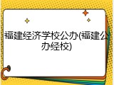 福建经济学校公办(福建公办经校)