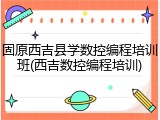 固原西吉县学数控编程培训班(西吉数控编程培训)
