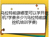乌拉特前旗哪里可以学开挖机?学费多少?(乌拉特前旗挖机培训学费)