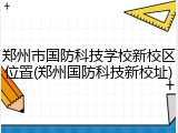 郑州市国防科技学校新校区位置(郑州国防科技新校址)