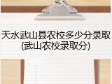 天水武山县农校多少分录取(武山农校录取分)