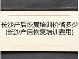长沙产后恢复培训价格多少(长沙产后恢复培训费用)