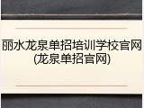 丽水龙泉单招培训学校官网(龙泉单招官网)