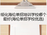 绥化海伦单招培训学校哪个最好(海伦单招学校优选)