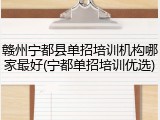 赣州宁都县单招培训机构哪家最好(宁都单招培训优选)