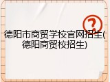 德阳市商贸学校官网招生(德阳商贸校招生)