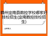 赣州定南县数控学校哪家好技校招生(定南数控技校招生)