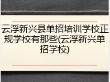 云浮新兴县单招培训学校正规学校有那些(云浮新兴单招学校)