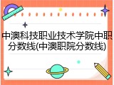 中澳科技职业技术学院中职分数线(中澳职院分数线)