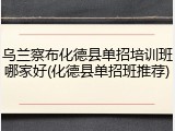 乌兰察布化德县单招培训班哪家好(化德县单招班推荐)