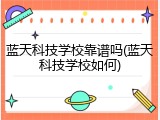 蓝天科技学校靠谱吗(蓝天科技学校如何)