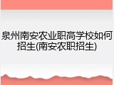 泉州南安农业职高学校如何招生(南安农职招生)