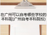 在广州可以自考哪些学校的本科呢(广州自考本科院校)