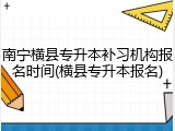 南宁横县专升本补习机构报名时间(横县专升本报名)