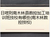 日喀则南木林县数控加工培训班技校有哪些(南木林数控技校)