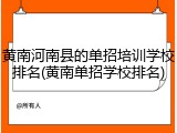 黄南河南县的单招培训学校排名(黄南单招学校排名)
