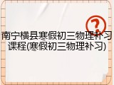 南宁横县寒假初三物理补习课程(寒假初三物理补习)