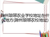 滁州琅琊农业学校地址在什么地方(滁州琅琊农校地址)