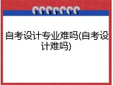 自考设计专业难吗(自考设计难吗)