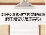 南阳经济管理学校是职高吗(南阳经管校是职高吗)
